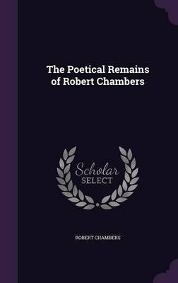 The Poetical Remains of Robert Chambers(English, Hardcover, Chambers Robert Professor)