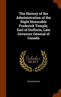 The History of the Administration of the Right Honorable Frederick Temple, Earl of Dufferin, Late Governor General of Canada(English, Hardcover, Leggo William)