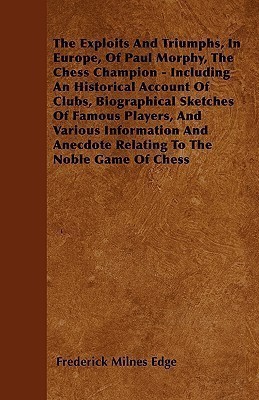 The Exploits And Triumphs, In Europe, Of Paul Morphy, The Chess Champion - Including An Historical Account Of Clubs, Biographical Sketches Of Famous Players, And Various Information And Anecdote Relating To The Noble Game Of Chess(English, Paperback, Edge Frederick Milnes) The Exploits And Triumphs, In Europe, Of Paul Morphy, The Chess Champion - Including An Historical Account Of Clubs, Biographical Sketches Of Famous Players, And Various Information And Anecdote Relating To The Noble Game Of Chess(English, Paperback, Edge Frederick Milnes)