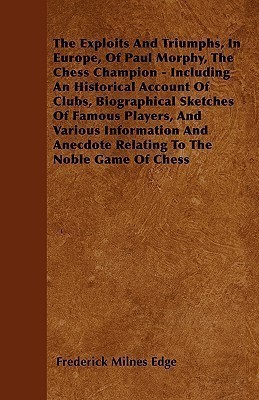 The Exploits And Triumphs, In Europe, Of Paul Morphy, The Chess Champion - Including An Historical Account Of Clubs, Biographical Sketches Of Famous Players, And Various Information And Anecdote Relating To The Noble Game Of Chess(English, Paperback, Edge Frederick Milnes)