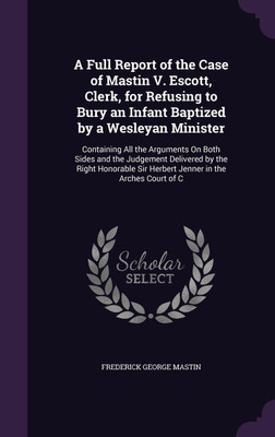 A Full Report of the Case of Mastin V. Escott, Clerk, for Refusing to Bury an Infant Baptized by a Wesleyan Minister(English, Hardcover, Mastin Frederick George)