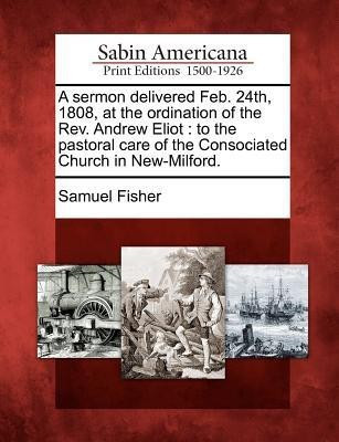 A Sermon Delivered Feb. 24th, 1808, at the Ordination of the REV. Andrew Eliot(English, Paperback, Fisher Samuel)