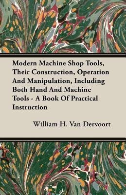 Modern Machine Shop Tools, Their Construction, Operation And Manipulation, Including Both Hand And Machine Tools - A Book Of Practical Instruction(English, Paperback, Van Dervoort William H.) Modern Machine Shop Tools, Their Construction, Operation And Manipulation, Including Both Hand And Machine Tools - A Book Of Practical Instruction(English, Paperback, Van Dervoort William H.)
