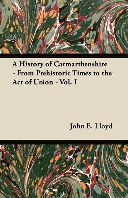 A History of Carmarthenshire - From Prehistoric Times to the Act of Union - Vol. I(English, Paperback, Lloyd John E.)