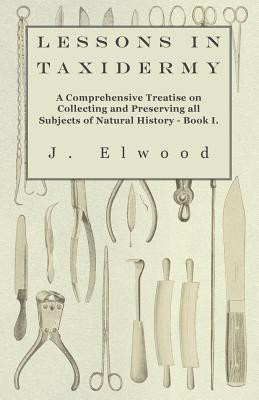 Lessons In Taxidermy - A Comprehensive Treatise On Collecting And Preserving All Subjects Of Natural History - Book I.(English, Paperback, Elwood J.)