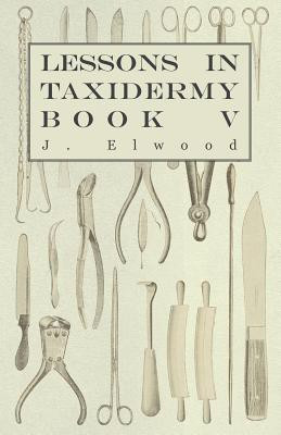Lessons In Taxidermy - A Comprehensive Treatise On Collecting And Preserving All Subjects Of Natural History - Book V.(English, Paperback, Elwood J.)