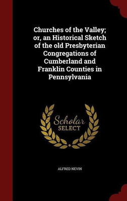 Churches of the Valley; or, an Historical Sketch of the old Presbyterian Congregations of Cumberland and Franklin Counties in Pennsylvania(English, Hardcover, Nevin Alfred)