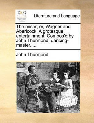 The Miser; Or, Wagner and Abericock. a Grotesque Entertainment. Compos'd by John Thurmond, Dancing-Master. ...(English, Paperback, Thurmond John)