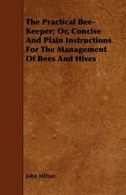 The Practical Bee-Keeper; Or, Concise And Plain Instructions For The Management Of Bees And Hives(English, Paperback, Milton John)