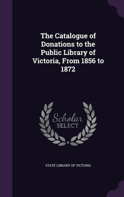 The Catalogue of Donations to the Public Library of Victoria, From 1856 to 1872(English, Hardcover, unknown)