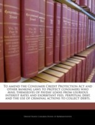 To Amend the Consumer Credit Protection ACT and Other Banking Laws to Protect Consumers Who Avail Themselves of Payday Loans from Usurious Interest Rates and Exorbitant Fees, Perpetual Debt, and the Use of Criminal Actions to Collect Debts.(English, Paperback, unknown) To Amend the Consumer Credit Protection ACT and Other Banking Laws to Protect Consumers Who Avail Themselves of Payday Loans from Usurious Interest Rates and Exorbitant Fees, Perpetual Debt, and the Use of Criminal Actions to Collect Debts.(English, Paperback, unknown)