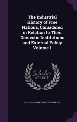 The Industrial History of Free Nations, Considered in Relation to Their Domestic Institutions and External Policy Volume 1(English, Hardcover, McCullagh Torrens W T 1813-1894)