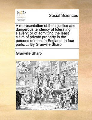 A Representation of the Injustice and Dangerous Tendency of Tolerating Slavery; Or of Admitting the Least Claim of Private Property in the Persons of Men, in England. in Four Parts. ... by Granville Sharp.(English, Paperback, Sharp Granville)