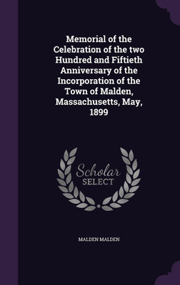 Memorial of the Celebration of the two Hundred and Fiftieth Anniversary of the Incorporation of the Town of Malden, Massachusetts, May, 1899(English, Hardcover, Malden Malden)