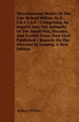 Miscellaneous Works Of The Late Robert Willan, M.D. F.R.S F.A.S - Comprising An Inquiry Into The Antiquity Of The Small-Pox, Measles, And Scarlet Fever, Now First Published - Reports On The Diseases In London, A New Edition(English, Paperback, Willan Robert)