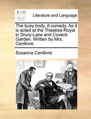 The Busy Body. a Comedy. as It Is Acted at the Theatres-Royal in Drury-Lane and Covent-Garden. Written by Mrs. Centlivre.(English, Paperback, Centlivre Susanna)