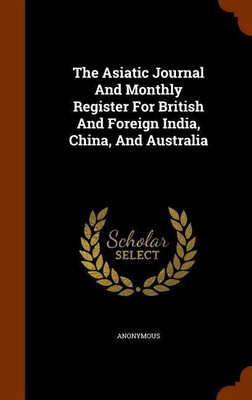 The Asiatic Journal And Monthly Register For British And Foreign India, China, And Australia(English, Hardcover, Anonymous)