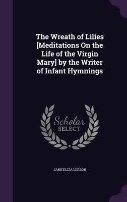 The Wreath of Lilies [Meditations On the Life of the Virgin Mary] by the Writer of Infant Hymnings(English, Hardcover, Leeson Jane Eliza)