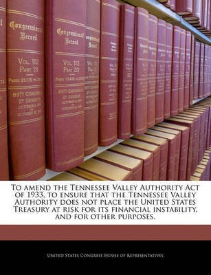 To Amend the Tennessee Valley Authority Act of 1933, to Ensure That the Tennessee Valley Authority Does Not Place the United States Treasury at Risk for Its Financial Instability, and for Other Purposes.(English, Paperback, unknown) To Amend the Tennessee Valley Authority Act of 1933, to Ensure That the Tennessee Valley Authority Does Not Place the United States Treasury at Risk for Its Financial Instability, and for Other Purposes.(English, Paperback, unknown)