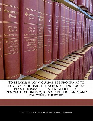 To Establish Loan Guarantee Programs to Develop Biochar Technology Using Excess Plant Biomass, to Establish Biochar Demonstration Projects on Public Land, and for Other Purposes.(English, Paperback, unknown) To Establish Loan Guarantee Programs to Develop Biochar Technology Using Excess Plant Biomass, to Establish Biochar Demonstration Projects on Public Land, and for Other Purposes.(English, Paperback, unknown)