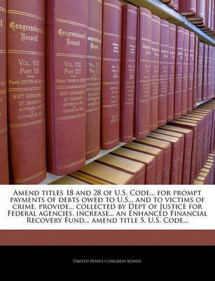 Amend Titles 18 and 28 of U.S. Code... for Prompt Payments of Debts Owed to U.S... and to Victims of Crime, Provide... Collected by Dept of Justice for Federal Agencies, Increase... an Enhanced Financial Recovery Fund... Amend Title 5, U.S. Code...(English, Paperback, unknown) Amend Titles 18 and 28 of U.S. Code... for Prompt Payments of Debts Owed to U.S... and to Victims of Crime, Provide... Collected by Dept of Justice for Federal Agencies, Increase... an Enhanced Financial Recovery Fund... Amend Title 5, U.S. Code...(English, Paperback, unknown)