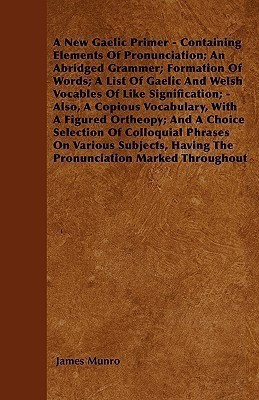 A New Gaelic Primer - Containing Elements Of Pronunciation; An Abridged Grammer; Formation Of Words; A List Of Gaelic And Welsh Vocables Of Like Signification; - Also, A Copious Vocabulary, With A Figured Ortheopy; And A Choice Selection Of Colloquial Phr(English, Paperback, Munro James) A New Gaelic Primer - Containing Elements Of Pronunciation; An Abridged Grammer; Formation Of Words; A List Of Gaelic And Welsh Vocables Of Like Signification; - Also, A Copious Vocabulary, With A Figured Ortheopy; And A Choice Selection Of Colloquial Phr(English, Paperback, Munro James)