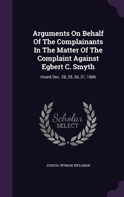 Arguments On Behalf Of The Complainants In The Matter Of The Complaint Against Egbert C. Smyth(English, Hardcover, Wellman Joshua Wyman)