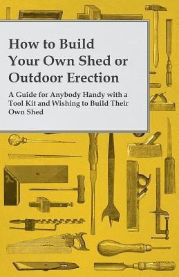 How to Build Your Own Shed or Outdoor Erection - A Guide for Anybody Handy with a Tool Kit and Wishing to Build Their Own Shed(English, Paperback, Anon)