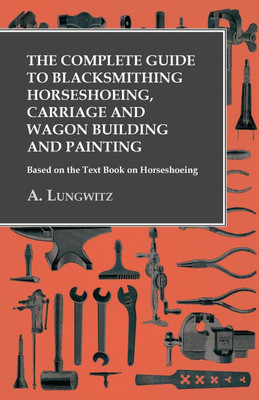 The Complete Guide to Blacksmithing Horseshoeing, Carriage and Wagon Building and Painting - Based on the Text Book on Horseshoeing(English, Paperback, Lungwitz A)