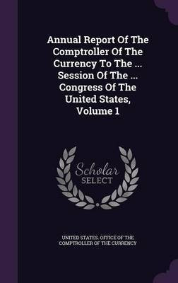 Annual Report Of The Comptroller Of The Currency To The ... Session Of The ... Congress Of The United States, Volume 1(English, Hardcover, unknown)