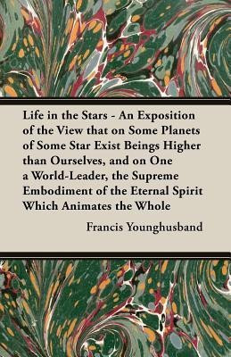 Life in the Stars - An Exposition of the View that on Some Planets of Some Star Exist Beings Higher than Ourselves, and on One a World-Leader, the Supreme Embodiment of the Eternal Spirit Which Animates the Whole(English, Paperback, Younghusband Francis Sir) Life in the Stars - An Exposition of the View that on Some Planets of Some Star Exist Beings Higher than Ourselves, and on One a World-Leader, the Supreme Embodiment of the Eternal Spirit Which Animates the Whole(English, Paperback, Younghusband Francis Sir)