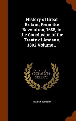 History of Great Britain, From the Revolution, 1688, to the Conclusion of the Treaty of Amiens, 1802 Volume 1(English, Hardcover, Belsham William)
