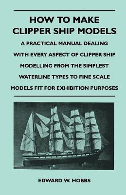 How to Make Clipper Ship Models - A Practical Manual Dealing With Every Aspect of Clipper Ship Modelling From the Simplest Vaterline Types to Fine Scale Models Fit for Exhibition Purposes(English, Paperback, Hobbs Edward W.)