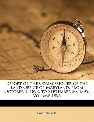 Report of the Commissioner of the Land Office of Maryland, from October 1, 1893, to September 30, 1895. Volume 1896(English, Paperback, D Laird Philip)