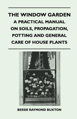 The Window Garden - A Practical Manual On Soils, Propagation, Potting And General Care Of House Plants(English, Paperback, Buxton Bessie Raymond)