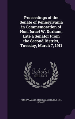 Proceedings of the Senate of Pennsylvania in Commemoration of Hon. Israel W. Durham, Late a Senator From the Second District, Tuesday, March 7, 1911(English, Hardcover, unknown)