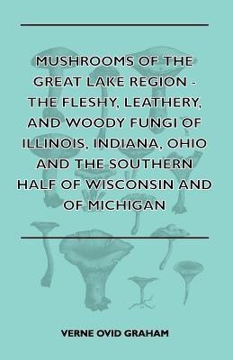 Mushrooms Of The Great Lake Region - The Fleshy, Leathery, And Woody Fungi Of Illinois, Indiana, Ohio And The Southern Half Of Wisconsin And Of Michigan(English, Paperback, Graham Verne Ovid)