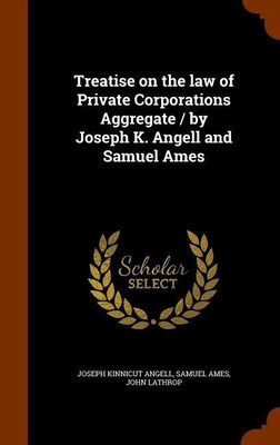 Treatise on the law of Private Corporations Aggregate / by Joseph K. Angell and Samuel Ames(English, Hardcover, Angell Joseph Kinnicut)