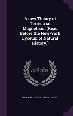 A new Theory of Terrestrial Magnetism. (Read Before the New-York Lyceum of Natural History.)(English, Hardcover, Metcalfe Samuel Lytler)