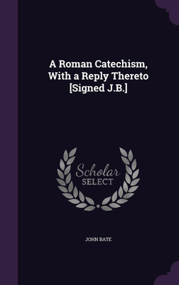 A Roman Catechism, With a Reply Thereto [Signed J.B.](English, Hardcover, Bate John)