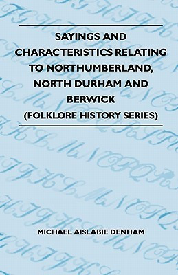 Sayings And Characteristics Relating To Northumberland, North Durham And Berwick (Folklore History Series)(English, Paperback, Denham Michael Aislabie)