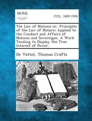 The Law of Nations Or, Principles of the Law of Nature; Applied to the Conduct and Affairs of Nations and Sovereigns. a Work Tending to Display the Tr(English, Paperback, De Vattel Thomas) The Law of Nations Or, Principles of the Law of Nature; Applied to the Conduct and Affairs of Nations and Sovereigns. a Work Tending to Display the Tr(English, Paperback, De Vattel Thomas)