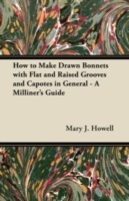 How to Make Drawn Bonnets with Flat and Raised Grooves and Capotes in General - A Milliner's Guide(English, Paperback, Howell Mary J.)