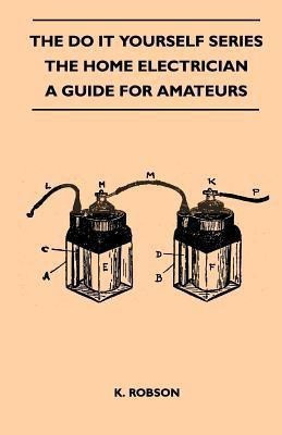 The Do It Yourself Series - The Home Electrician - A Guide For Amateurs(English, Paperback, Robson K.)