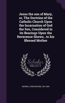 Jesus the son of Mary, or, The Doctrine of the Catholic Church Upon the Incarnation of God the Son, Considered in its Bearings Upon the Reverence Shewn...to his Blessed Mother(English, Hardcover, Morris John Brande)