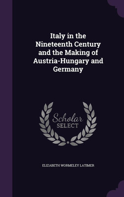 Italy in the Nineteenth Century and the Making of Austria-Hungary and Germany(English, Hardcover, Latimer Elizabeth Wormeley)