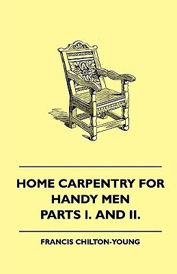 Home Carpentry For Handy Men - A Book Of Practical Instruction In All Kinds Of Constructive And Decorative Work In Wood That Can Be Done By The Amateur In House, Garden And Farmstead - Parts I. And II.(English, Paperback, Chilton-Young Francis)
