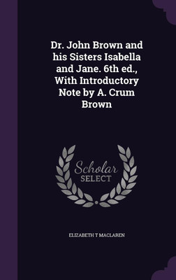 Dr. John Brown and his Sisters Isabella and Jane. 6th ed., With Introductory Note by A. Crum Brown(English, Hardcover, MacLaren Elizabeth T)