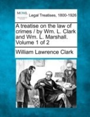 A treatise on the law of crimes / by Wm. L. Clark and Wm. L. Marshall. Volume 1 of 2(English, Paperback, Clark William Lawrence)