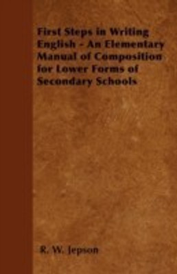 First Steps in Writing English - An Elementary Manual of Composition for Lower Forms of Secondary Schools(English, Paperback, Jepson R. W.)